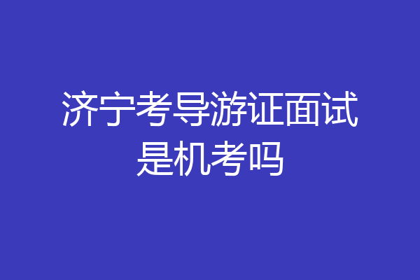 济宁考导游证面试是机考吗