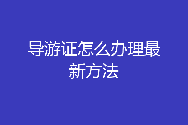 导游证怎么办理最新方法
