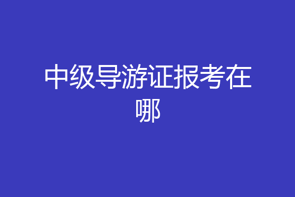 中级导游证报考在哪