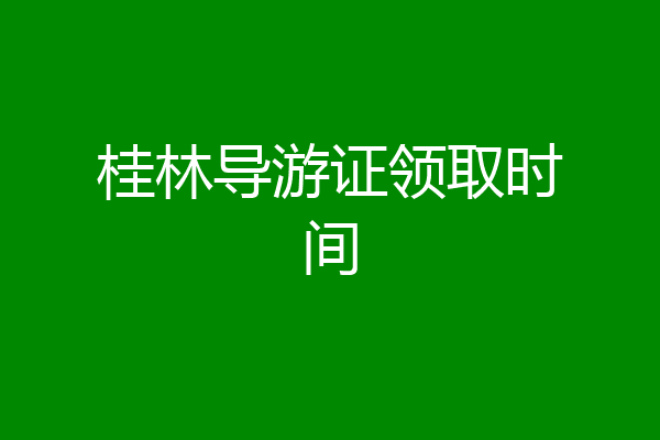 桂林导游证领取时间