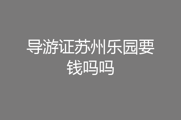 导游证苏州乐园要钱吗吗