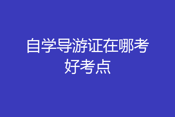 自学导游证在哪考好考点