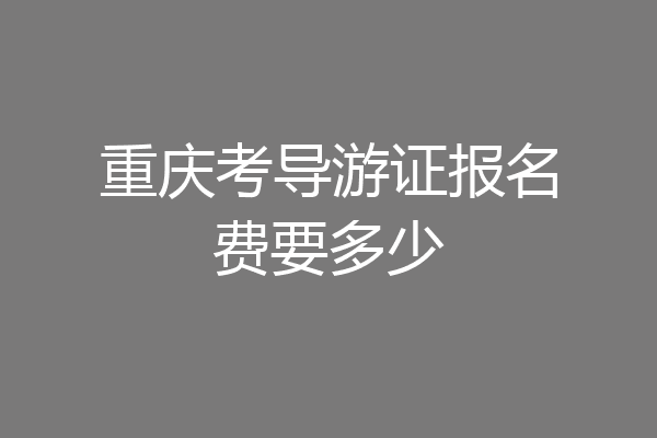重庆考导游证报名费要多少
