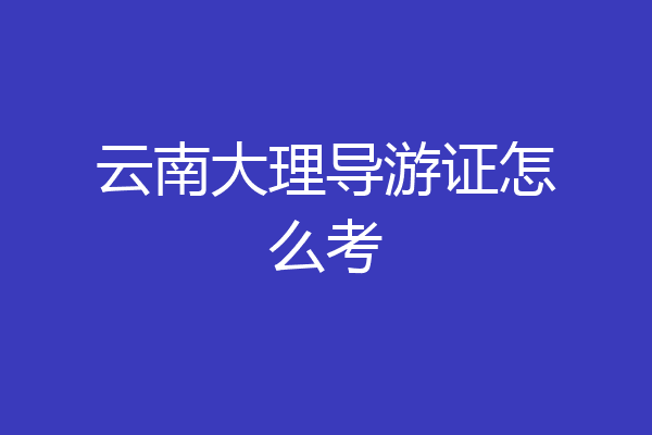 云南大理导游证怎么考