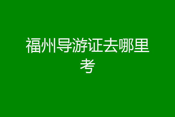 福州导游证去哪里考