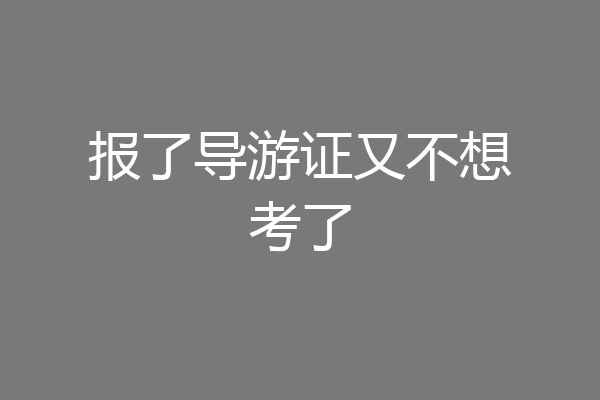 报了导游证又不想考了