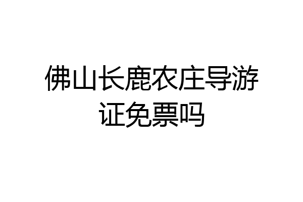 佛山长鹿农庄导游证免票吗