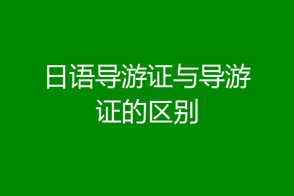日语导游证与导游证的区别