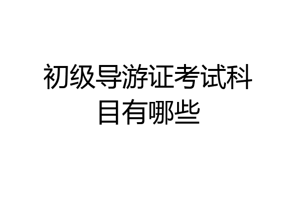 初级导游证考试科目有哪些