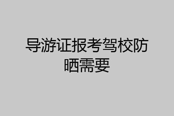 导游证报考驾校防晒需要