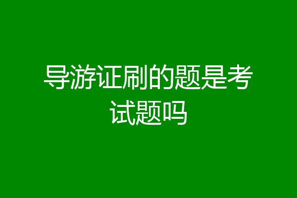 导游证刷的题是考试题吗