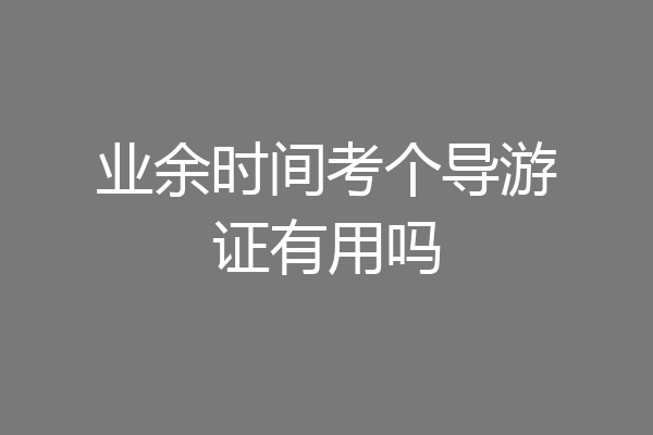 业余时间考个导游证有用吗