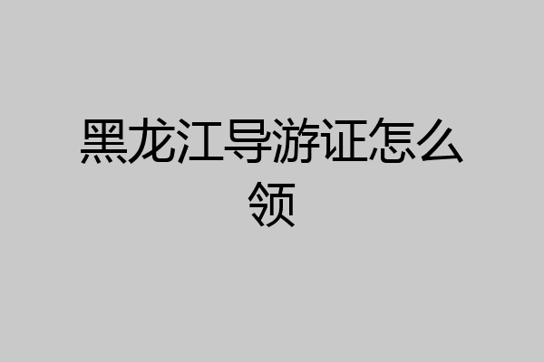 黑龙江导游证怎么领