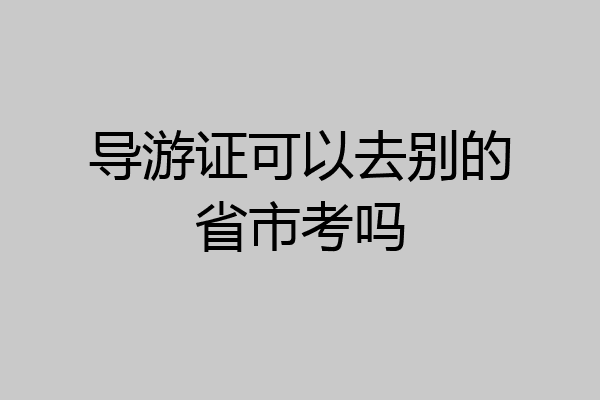 导游证可以去别的省市考吗