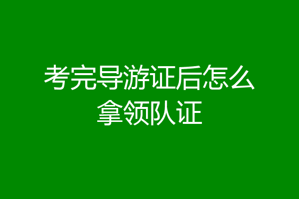 考完导游证后怎么拿领队证