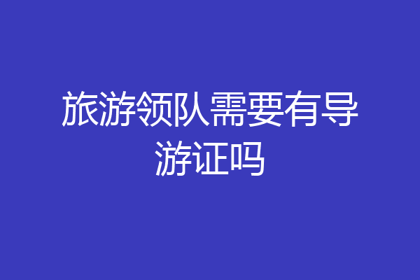 旅游领队需要有导游证吗