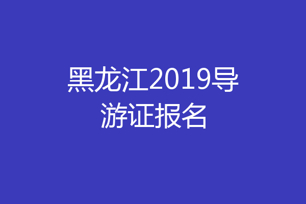 黑龙江2019导游证报名