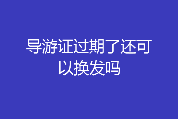 导游证过期了还可以换发吗