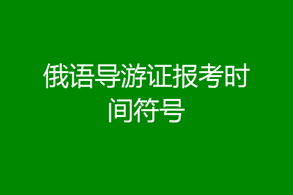 俄语导游证报考时间符号