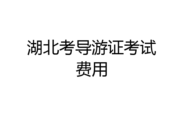 湖北考导游证考试费用