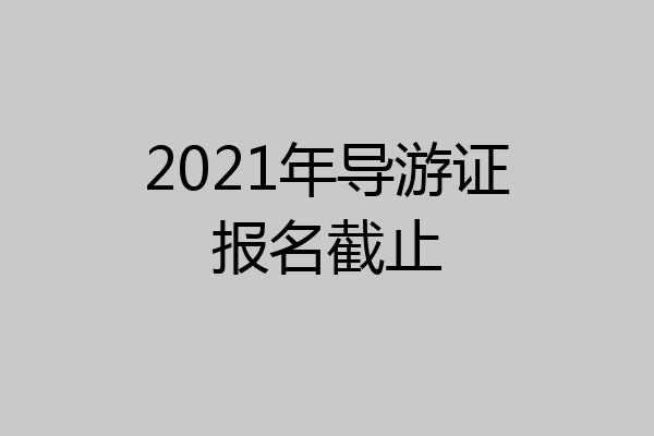 2021年导游证报名截止