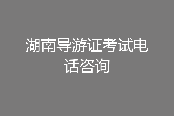湖南导游证考试电话咨询