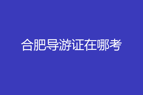 合肥导游证在哪考