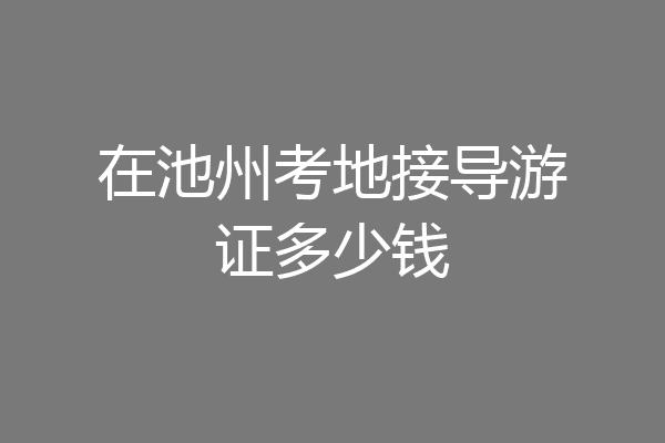 在池州考地接导游证多少钱