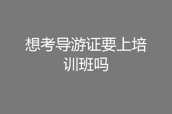 想考导游证要上培训班吗
