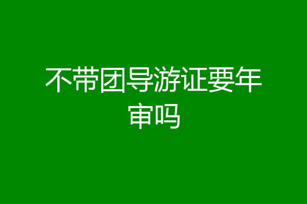 不带团导游证要年审吗