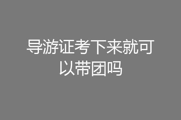 导游证考下来就可以带团吗