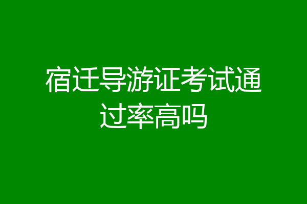 宿迁导游证考试通过率高吗