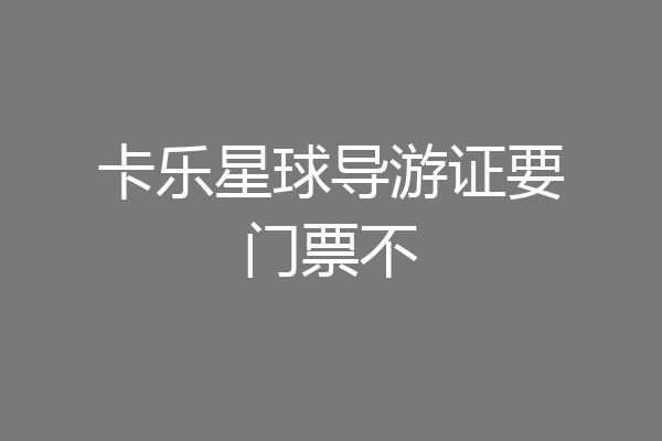卡乐星球导游证要门票不