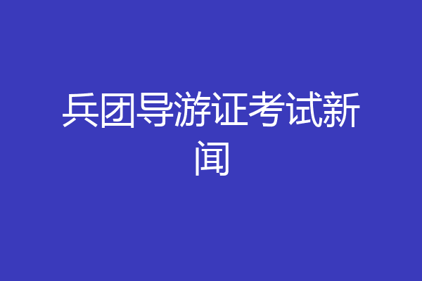 兵团导游证考试新闻
