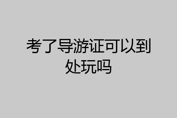 考了导游证可以到处玩吗