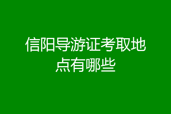 信阳导游证考取地点有哪些