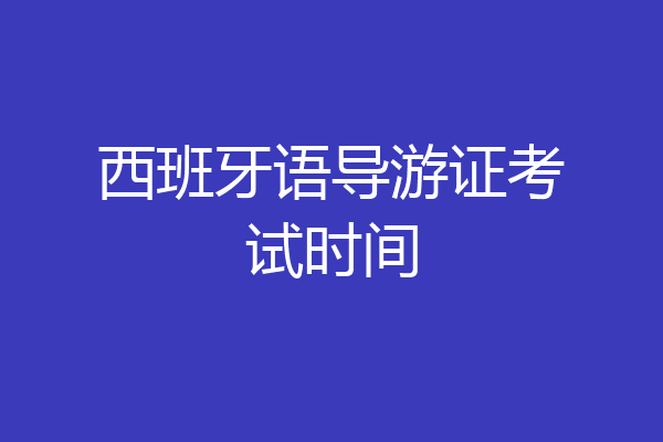 西班牙语导游证考试时间