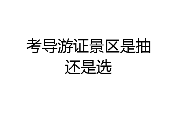 考导游证景区是抽还是选