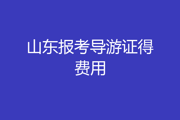 山东报考导游证得费用