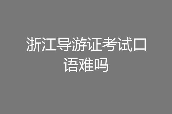 浙江导游证考试口语难吗