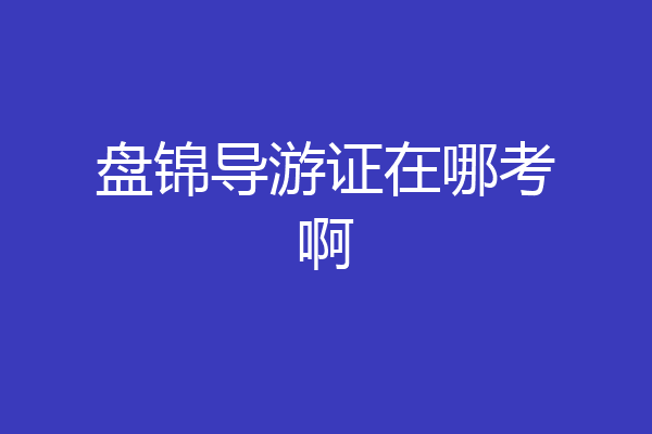 盘锦导游证在哪考啊