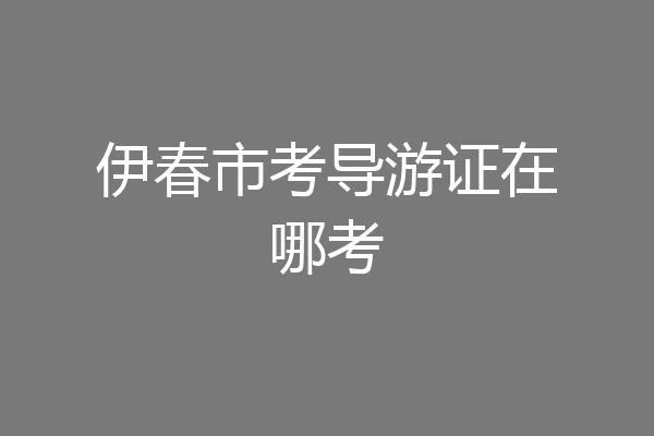 伊春市考导游证在哪考