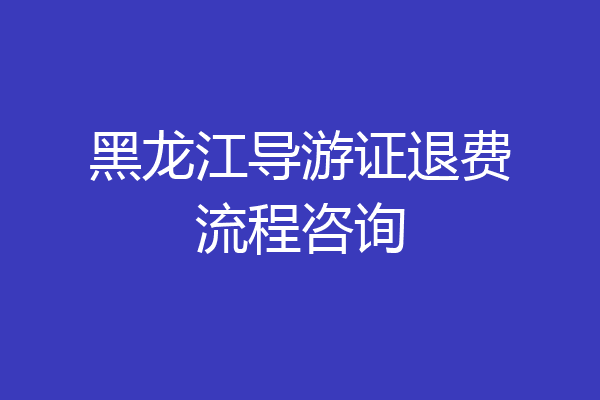 黑龙江导游证退费流程咨询
