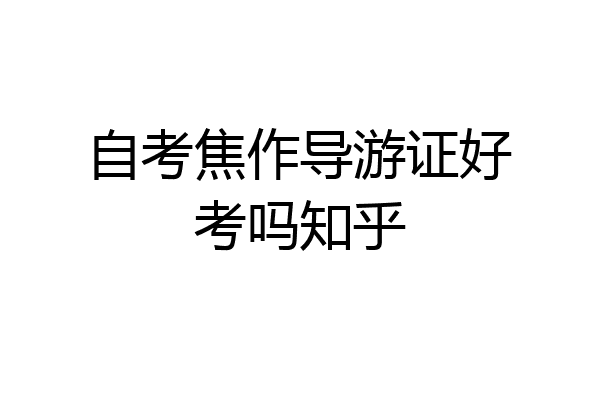 自考焦作导游证好考吗知乎