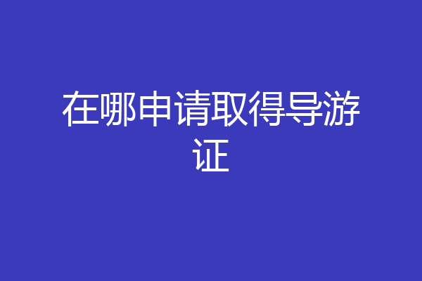 在哪申请取得导游证