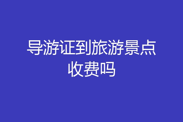 导游证到旅游景点收费吗