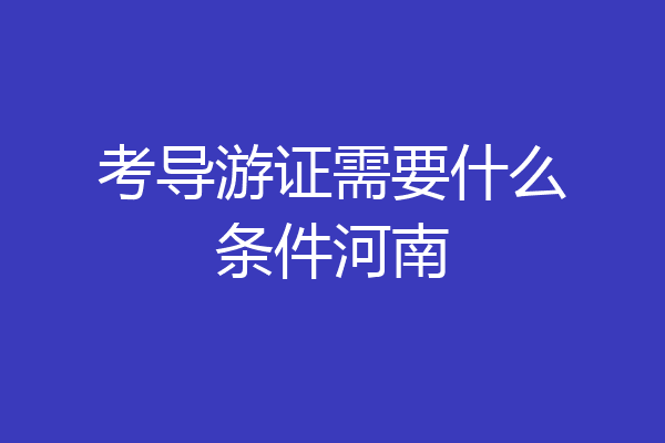 考导游证需要什么条件河南