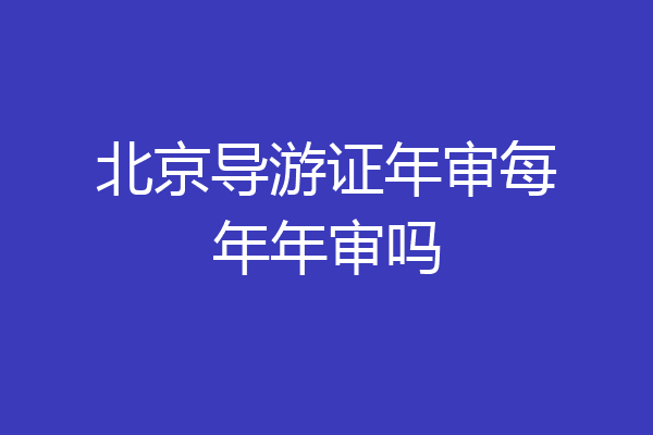 北京导游证年审每年年审吗