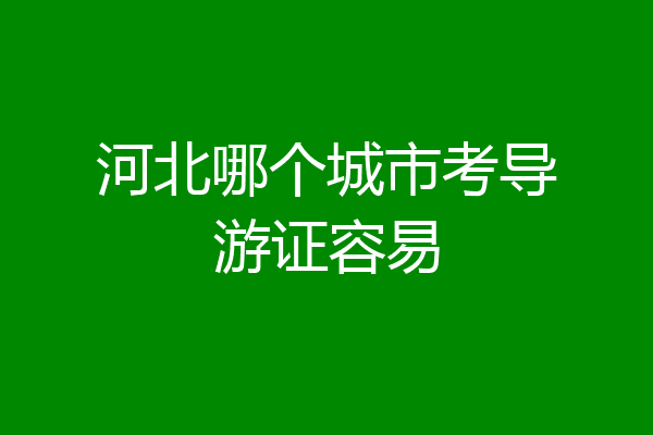 河北哪个城市考导游证容易