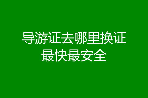 导游证去哪里换证最快最安全